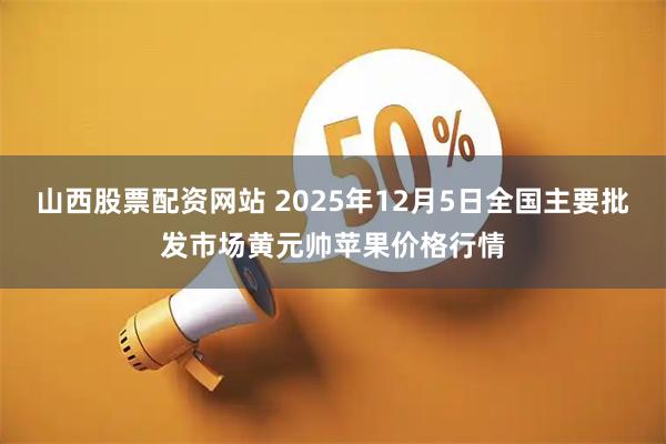 山西股票配资网站 2025年12月5日全国主要批发市场黄元帅苹果价格行情