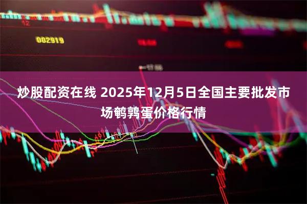 炒股配资在线 2025年12月5日全国主要批发市场鹌鹑蛋价格行情