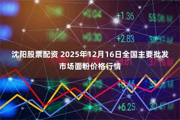 沈阳股票配资 2025年12月16日全国主要批发市场面粉价格行情