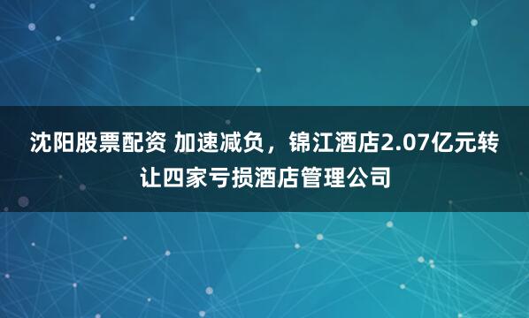 沈阳股票配资 加速减负，锦江酒店2.07亿元转让四家亏损酒店管理公司