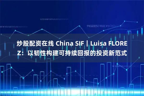 炒股配资在线 China SIF｜Luisa FLOREZ：以韧性构建可持续回报的投资新范式