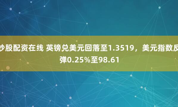 炒股配资在线 英镑兑美元回落至1.3519，美元指数反弹0.25%至98.61