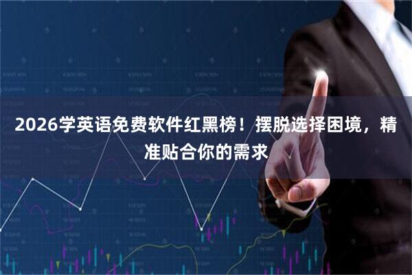 2026学英语免费软件红黑榜！摆脱选择困境，精准贴合你的需求
