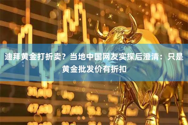 迪拜黄金打折卖？当地中国网友实探后澄清：只是黄金批发价有折扣