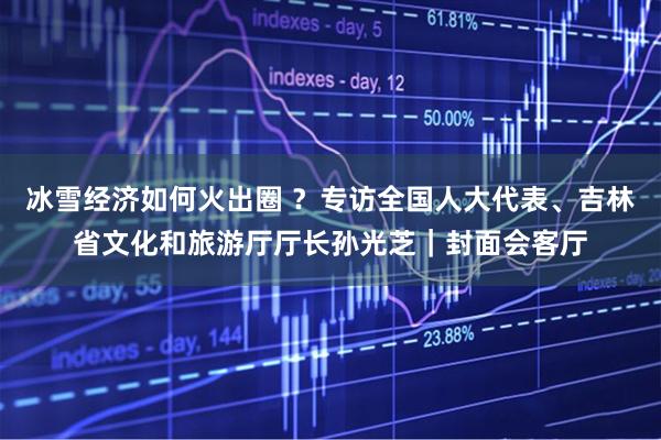 冰雪经济如何火出圈 ？专访全国人大代表、吉林省文化和旅游厅厅长孙光芝｜封面会客厅