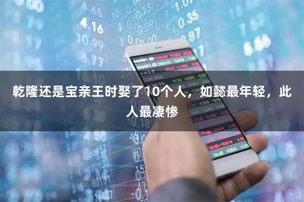 乾隆还是宝亲王时娶了10个人，如懿最年轻，此人最凄惨