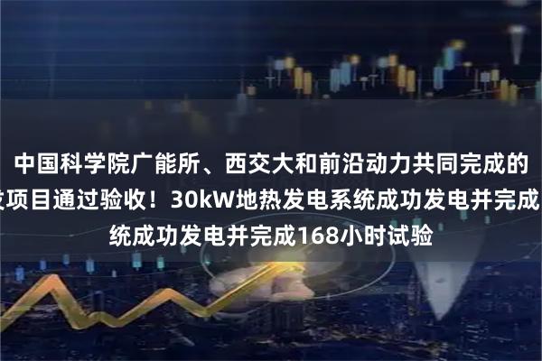 中国科学院广能所、西交大和前沿动力共同完成的国家重点研发项目通过验收！30kW地热发电系统成功发电并完成168小时试验